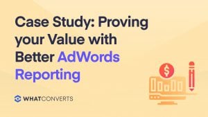 Case Study: Proving your Value with Better AdWords Reporting